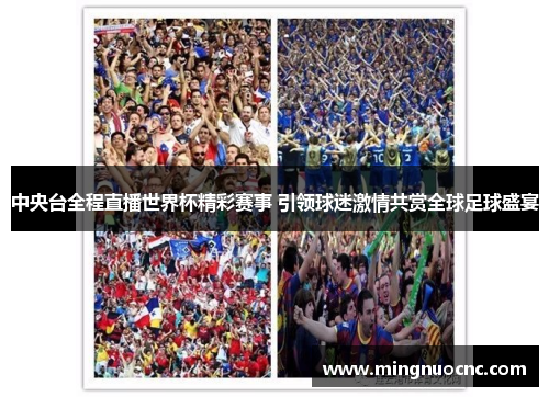 中央台全程直播世界杯精彩赛事 引领球迷激情共赏全球足球盛宴