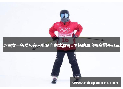 冰雪女王谷爱凌在崇礼站自由式滑雪U型场地再度摘金勇夺冠军