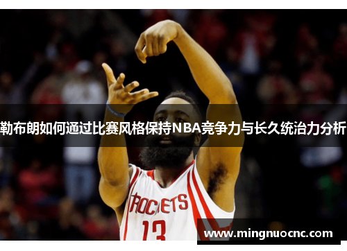 勒布朗如何通过比赛风格保持NBA竞争力与长久统治力分析