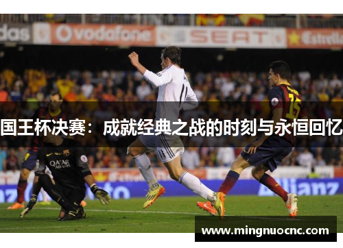 国王杯决赛：成就经典之战的时刻与永恒回忆