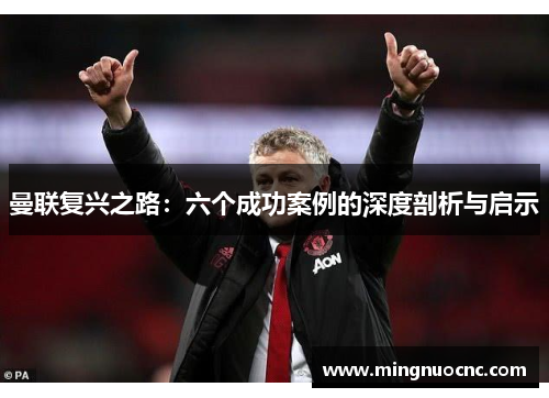 曼联复兴之路：六个成功案例的深度剖析与启示