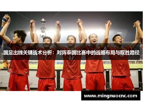 国足出线关键战术分析：对阵泰国比赛中的战略布局与取胜路径