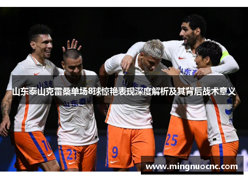 山东泰山克雷桑单场8球惊艳表现深度解析及其背后战术意义