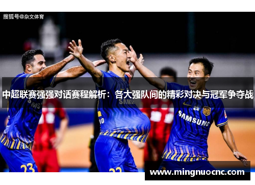 中超联赛强强对话赛程解析：各大强队间的精彩对决与冠军争夺战