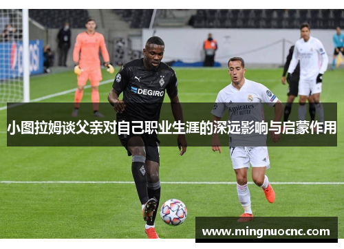 小图拉姆谈父亲对自己职业生涯的深远影响与启蒙作用