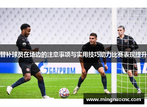 替补球员在场边的注意事项与实用技巧助力比赛表现提升
