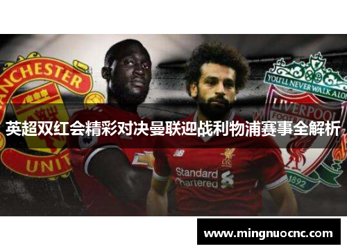 英超双红会精彩对决曼联迎战利物浦赛事全解析