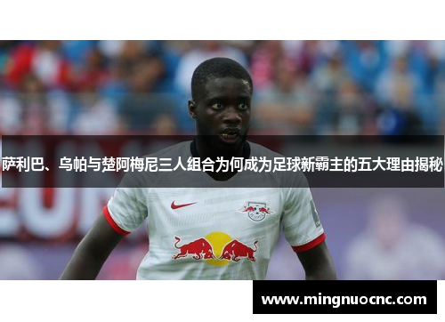 萨利巴、乌帕与楚阿梅尼三人组合为何成为足球新霸主的五大理由揭秘