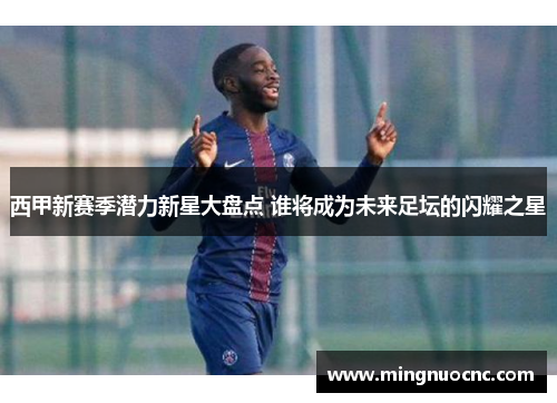 西甲新赛季潜力新星大盘点 谁将成为未来足坛的闪耀之星 西甲新赛季潜力新星大盘点 谁将成为未来足坛的闪耀之星