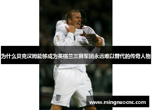 为什么贝克汉姆能够成为英格兰三狮军团永远难以替代的传奇人物 为什么贝克汉姆能够成为英格兰三狮军团永远难以替代的传奇人物