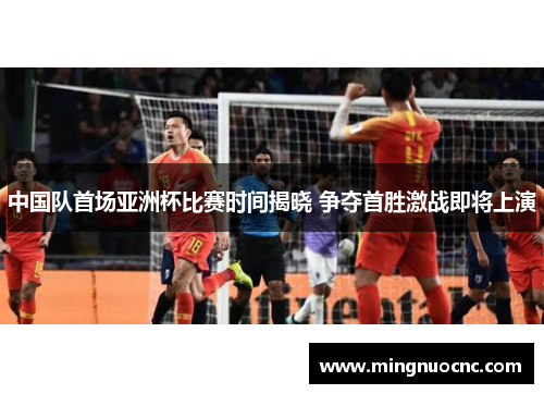 中国队首场亚洲杯比赛时间揭晓 争夺首胜激战即将上演