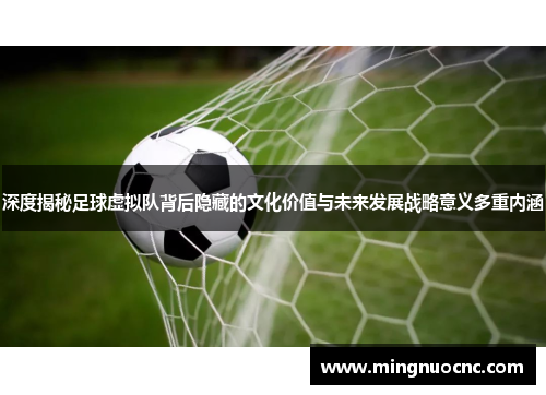 深度揭秘足球虚拟队背后隐藏的文化价值与未来发展战略意义多重内涵 深度揭秘足球虚拟队背后隐藏的文化价值与未来发展战略意义多重内涵